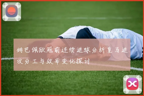 姆巴佩欧冠前连续进球分析皇马进攻分工与效率变化探讨