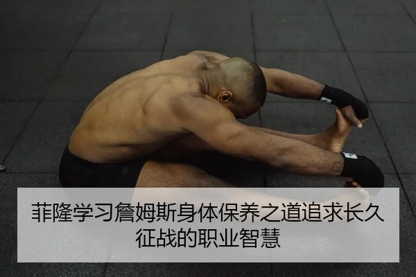 菲隆学习詹姆斯身体保养之道追求长久征战的职业智慧
