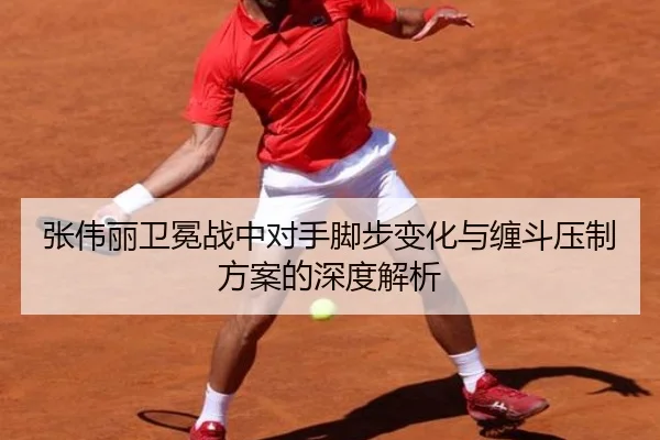张伟丽卫冕战中对手脚步变化与缠斗压制方案的深度解析