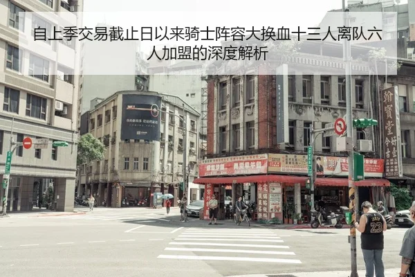 自上季交易截止日以来骑士阵容大换血十三人离队六人加盟的深度解析